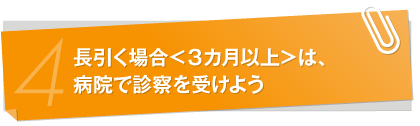 長引く場合＜３カ月以上＞は、病院で診察を受けよう